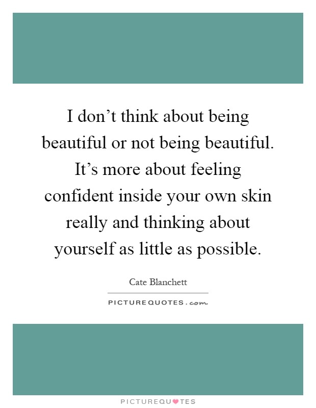 I don't think about being beautiful or not being beautiful. It's more about feeling confident inside your own skin really and thinking about yourself as little as possible Picture Quote #1