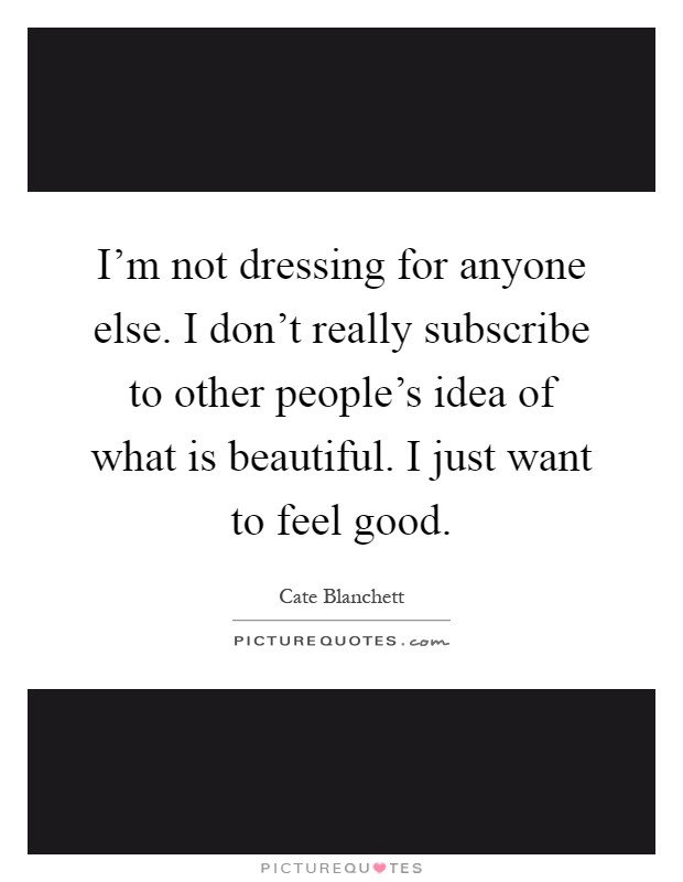 I'm not dressing for anyone else. I don't really subscribe to other people's idea of what is beautiful. I just want to feel good Picture Quote #1