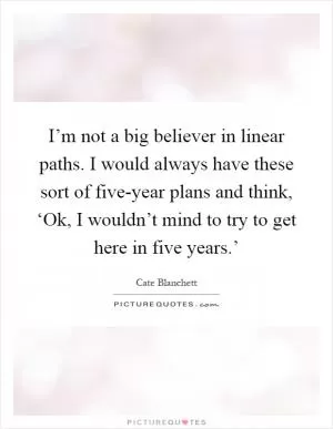 I’m not a big believer in linear paths. I would always have these sort of five-year plans and think, ‘Ok, I wouldn’t mind to try to get here in five years.’ Picture Quote #1