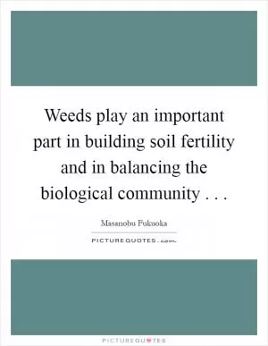 Weeds play an important part in building soil fertility and in balancing the biological community . .  Picture Quote #1
