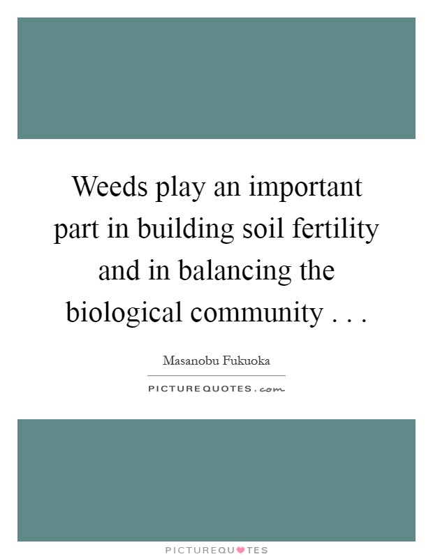 Weeds play an important part in building soil fertility and in balancing the biological community . . Picture Quote #1