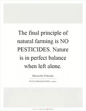 The final principle of natural farming is NO PESTICIDES. Nature is in perfect balance when left alone Picture Quote #1