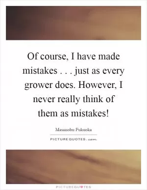 Of course, I have made mistakes . . . just as every grower does. However, I never really think of them as mistakes! Picture Quote #1