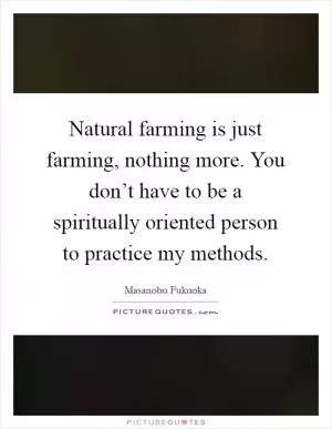 Natural farming is just farming, nothing more. You don’t have to be a spiritually oriented person to practice my methods Picture Quote #1