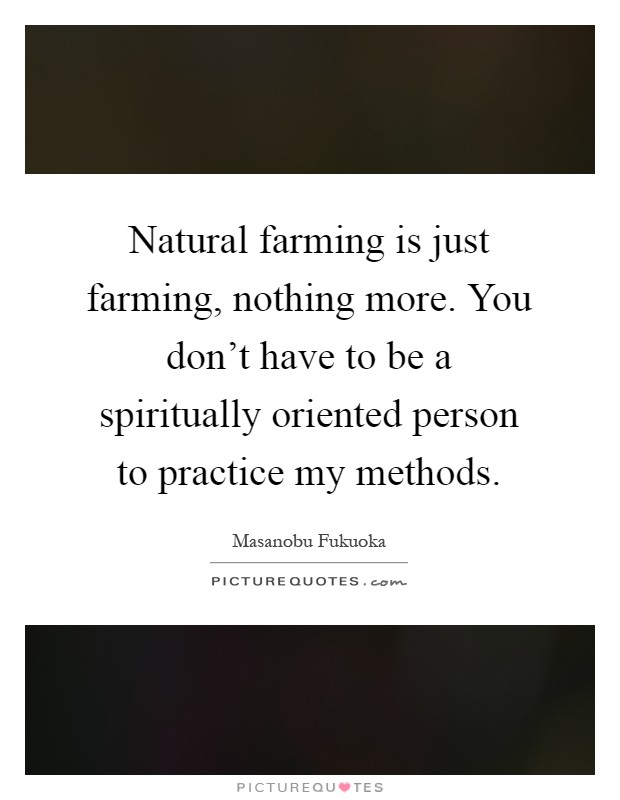 Natural farming is just farming, nothing more. You don't have to be a spiritually oriented person to practice my methods Picture Quote #1