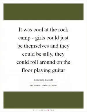 It was cool at the rock camp - girls could just be themselves and they could be silly, they could roll around on the floor playing guitar Picture Quote #1