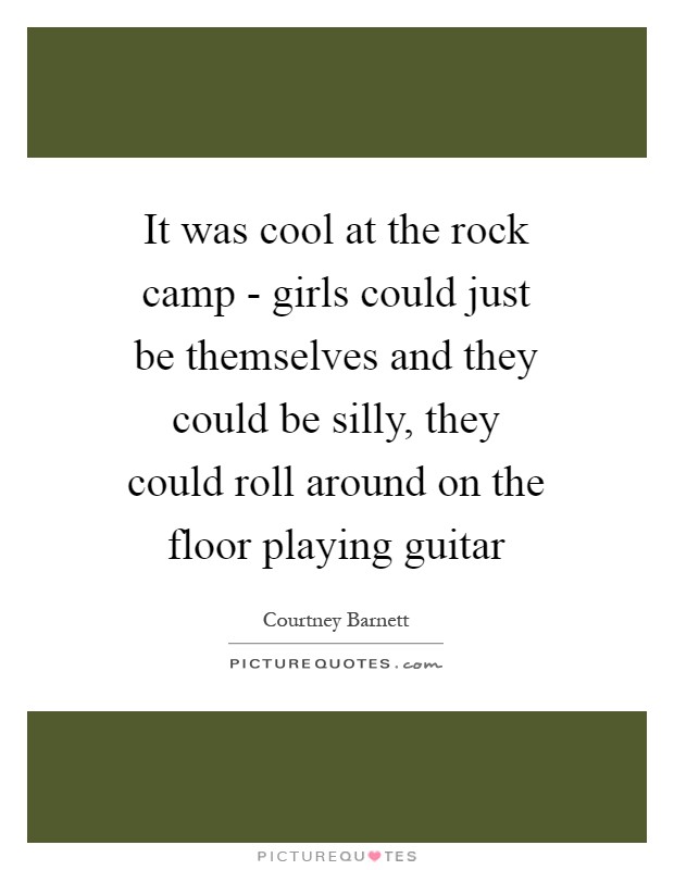 It was cool at the rock camp - girls could just be themselves and they could be silly, they could roll around on the floor playing guitar Picture Quote #1