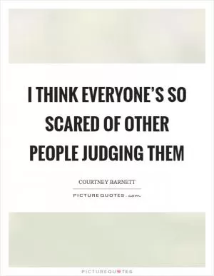 I think everyone’s so scared of other people judging them Picture Quote #1