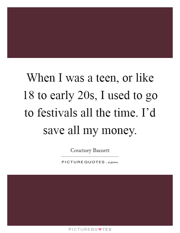 When I was a teen, or like 18 to early 20s, I used to go to festivals all the time. I'd save all my money Picture Quote #1