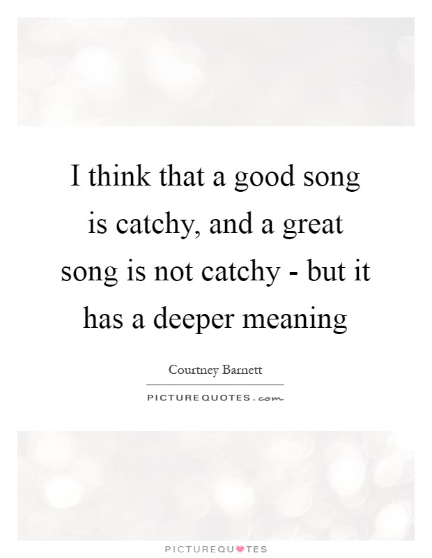 I think that a good song is catchy, and a great song is not catchy - but it has a deeper meaning Picture Quote #1