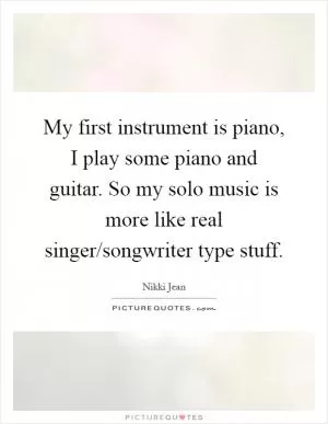My first instrument is piano, I play some piano and guitar. So my solo music is more like real singer/songwriter type stuff Picture Quote #1