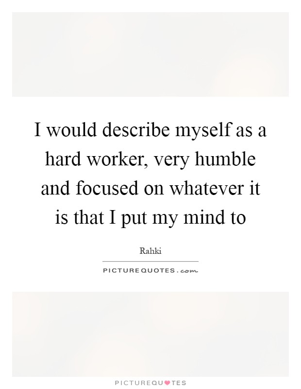 I would describe myself as a hard worker, very humble and focused on whatever it is that I put my mind to Picture Quote #1