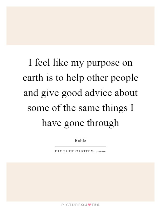 I feel like my purpose on earth is to help other people and give good advice about some of the same things I have gone through Picture Quote #1