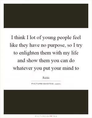 I think I lot of young people feel like they have no purpose, so I try to enlighten them with my life and show them you can do whatever you put your mind to Picture Quote #1