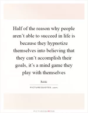 Half of the reason why people aren’t able to succeed in life is because they hypnotize themselves into believing that they can’t accomplish their goals, it’s a mind game they play with themselves Picture Quote #1