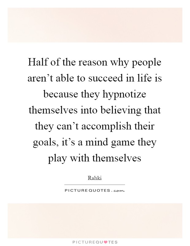 Half of the reason why people aren't able to succeed in life is because they hypnotize themselves into believing that they can't accomplish their goals, it's a mind game they play with themselves Picture Quote #1