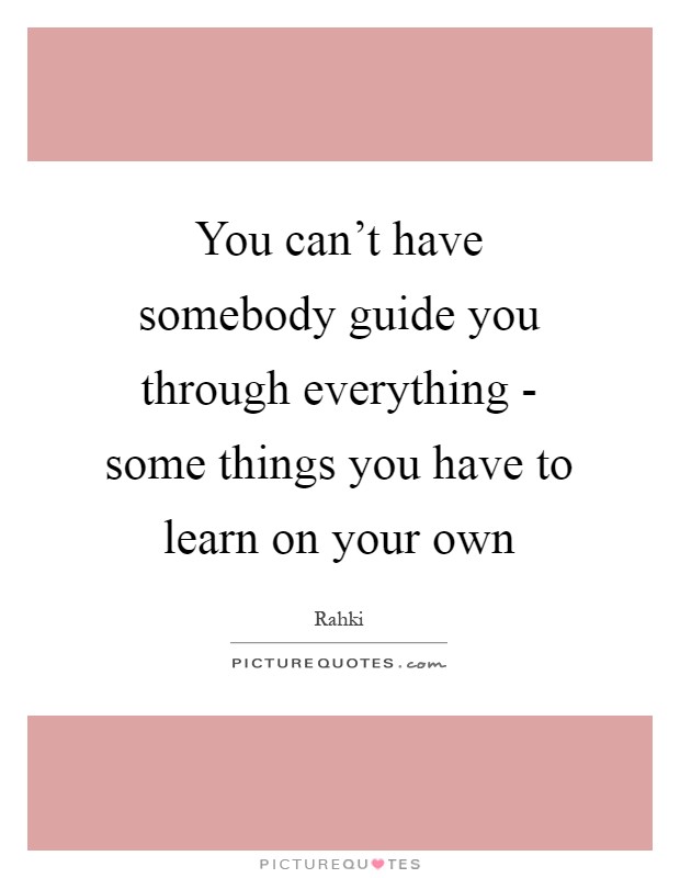You can't have somebody guide you through everything - some things you have to learn on your own Picture Quote #1
