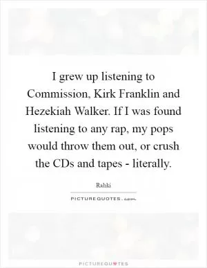 I grew up listening to Commission, Kirk Franklin and Hezekiah Walker. If I was found listening to any rap, my pops would throw them out, or crush the CDs and tapes - literally Picture Quote #1