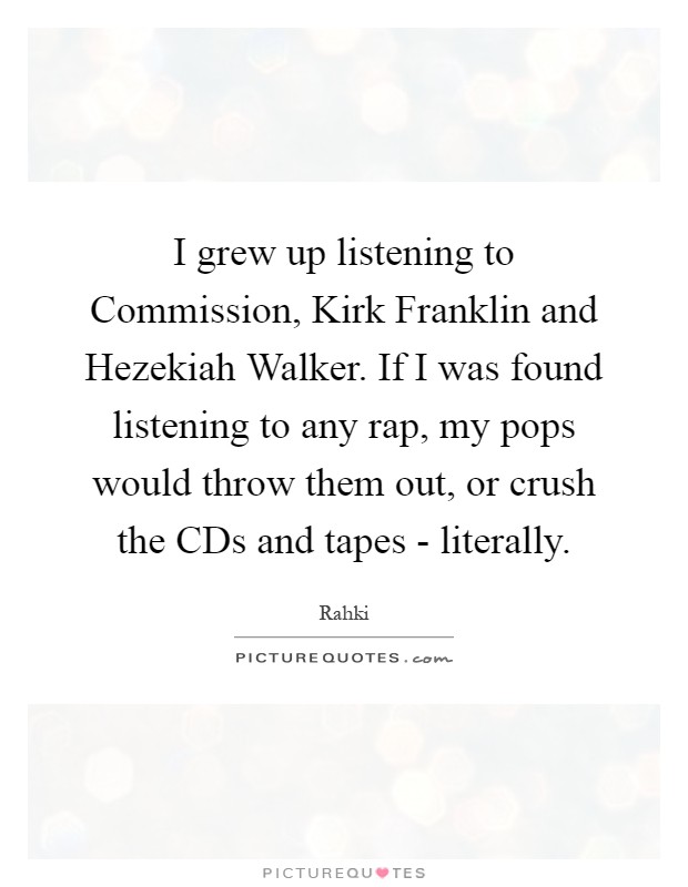 I grew up listening to Commission, Kirk Franklin and Hezekiah Walker. If I was found listening to any rap, my pops would throw them out, or crush the CDs and tapes - literally Picture Quote #1