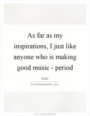 As far as my inspirations, I just like anyone who is making good music - period Picture Quote #1