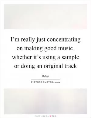 I’m really just concentrating on making good music, whether it’s using a sample or doing an original track Picture Quote #1