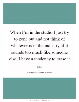When I’m in the studio I just try to zone out and not think of whatever is in the industry, if it sounds too much like someone else, I have a tendency to erase it Picture Quote #1