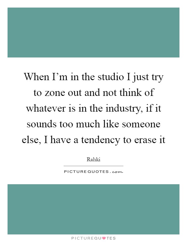 When I'm in the studio I just try to zone out and not think of whatever is in the industry, if it sounds too much like someone else, I have a tendency to erase it Picture Quote #1