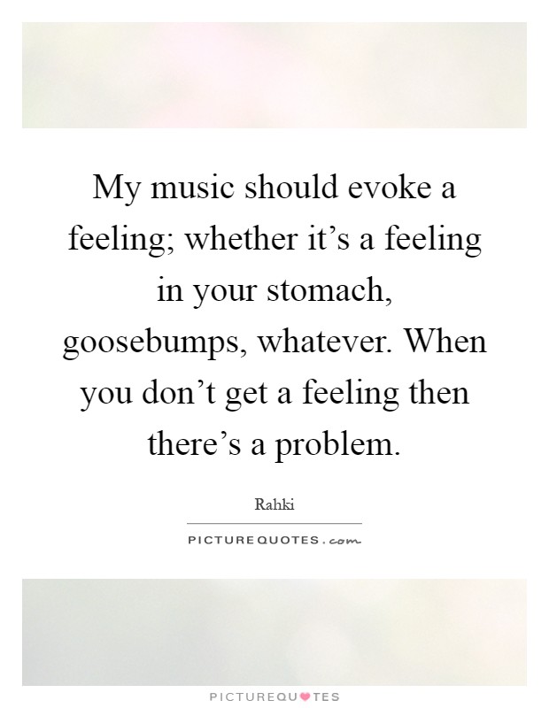 My music should evoke a feeling; whether it's a feeling in your stomach, goosebumps, whatever. When you don't get a feeling then there's a problem Picture Quote #1