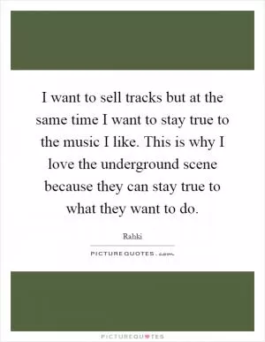 I want to sell tracks but at the same time I want to stay true to the music I like. This is why I love the underground scene because they can stay true to what they want to do Picture Quote #1