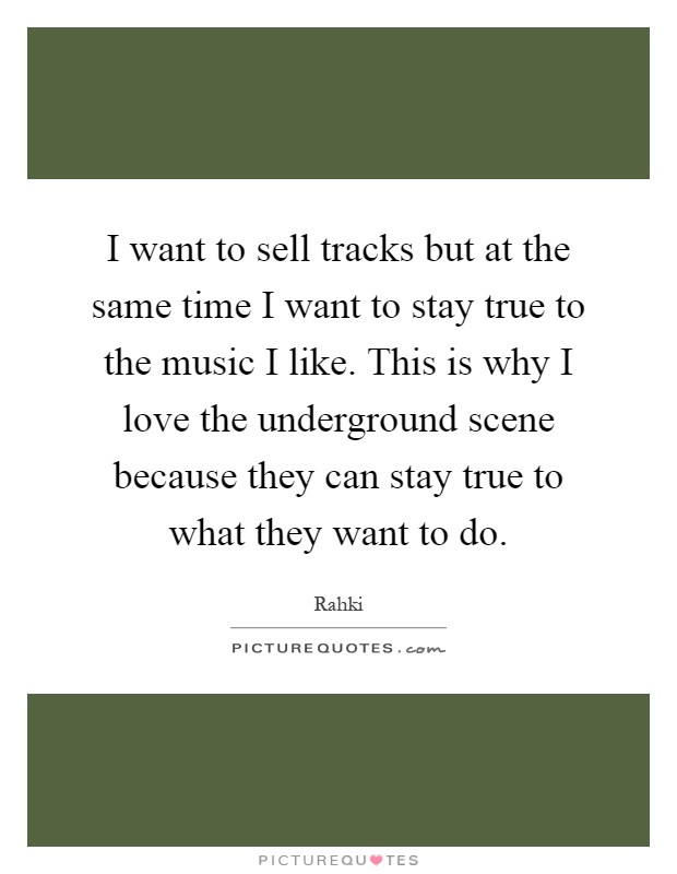 I want to sell tracks but at the same time I want to stay true to the music I like. This is why I love the underground scene because they can stay true to what they want to do Picture Quote #1