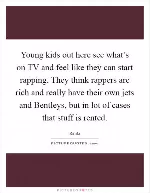 Young kids out here see what’s on TV and feel like they can start rapping. They think rappers are rich and really have their own jets and Bentleys, but in lot of cases that stuff is rented Picture Quote #1