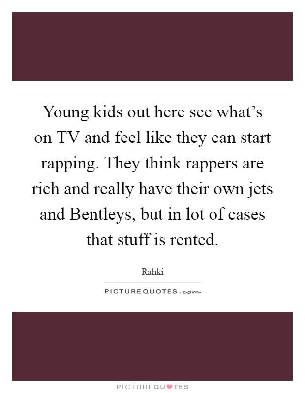 Young kids out here see what's on TV and feel like they can start rapping. They think rappers are rich and really have their own jets and Bentleys, but in lot of cases that stuff is rented Picture Quote #1