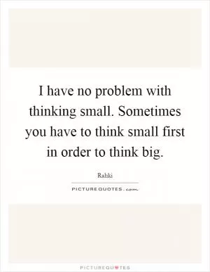I have no problem with thinking small. Sometimes you have to think small first in order to think big Picture Quote #1