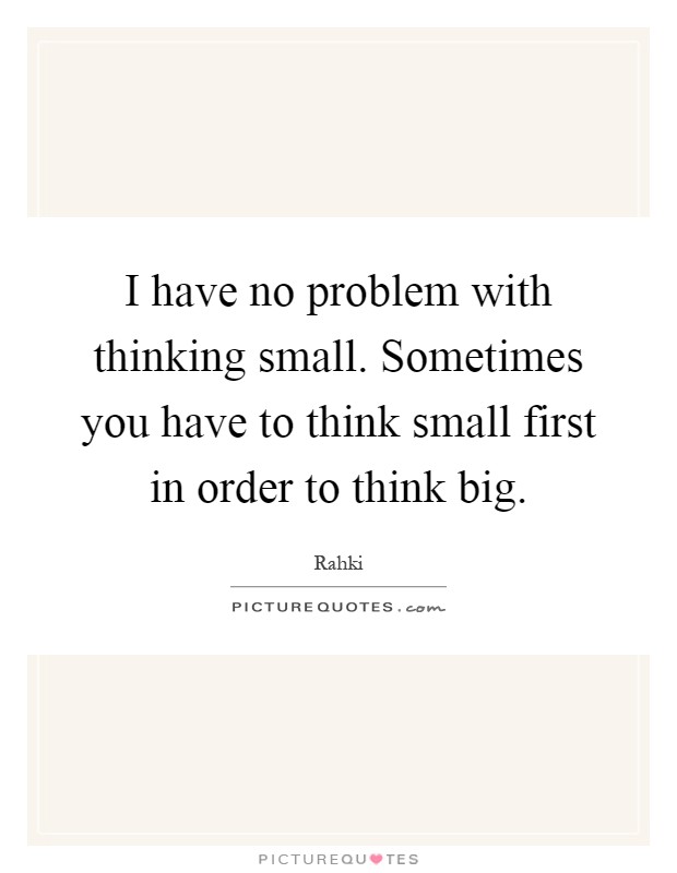 I have no problem with thinking small. Sometimes you have to think small first in order to think big Picture Quote #1
