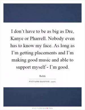 I don’t have to be as big as Dre, Kanye or Pharrell. Nobody even has to know my face. As long as I’m getting placements and I’m making good music and able to support myself - I’m good Picture Quote #1