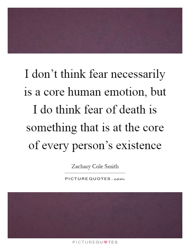 I don't think fear necessarily is a core human emotion, but I do think fear of death is something that is at the core of every person's existence Picture Quote #1