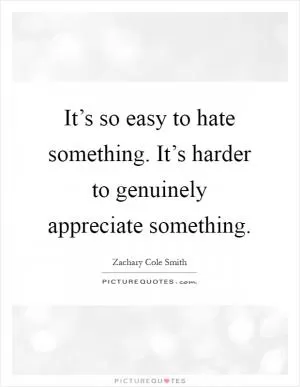 It’s so easy to hate something. It’s harder to genuinely appreciate something Picture Quote #1