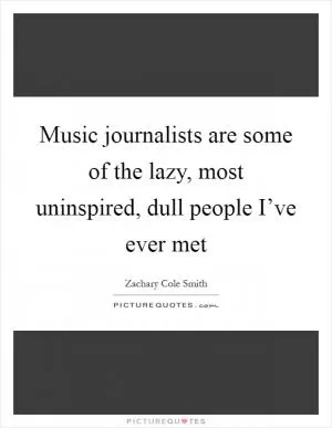 Music journalists are some of the lazy, most uninspired, dull people I’ve ever met Picture Quote #1