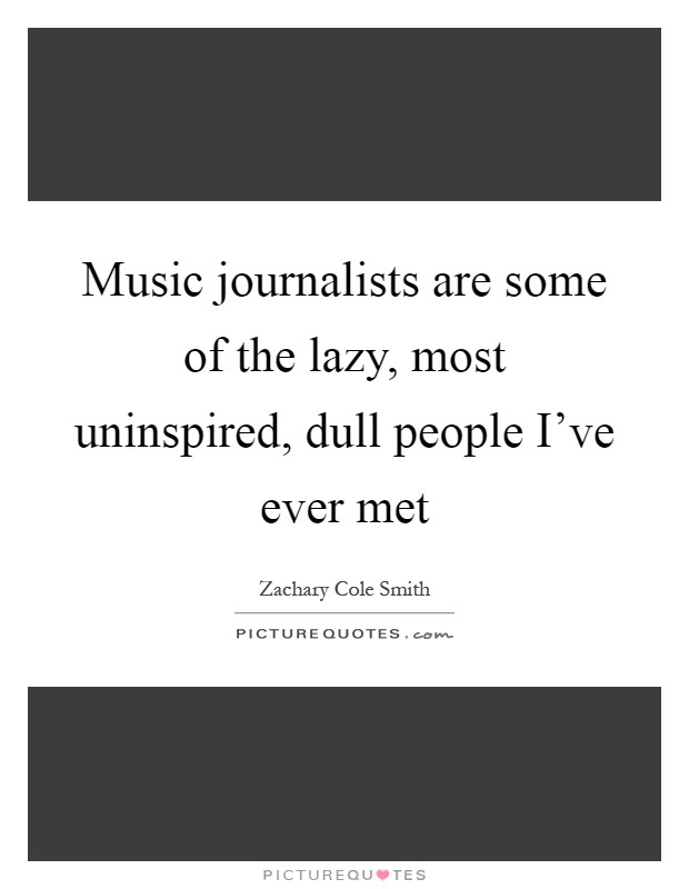 Music journalists are some of the lazy, most uninspired, dull people I've ever met Picture Quote #1