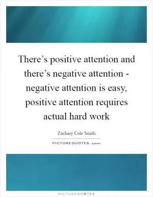 There’s positive attention and there’s negative attention - negative attention is easy, positive attention requires actual hard work Picture Quote #1