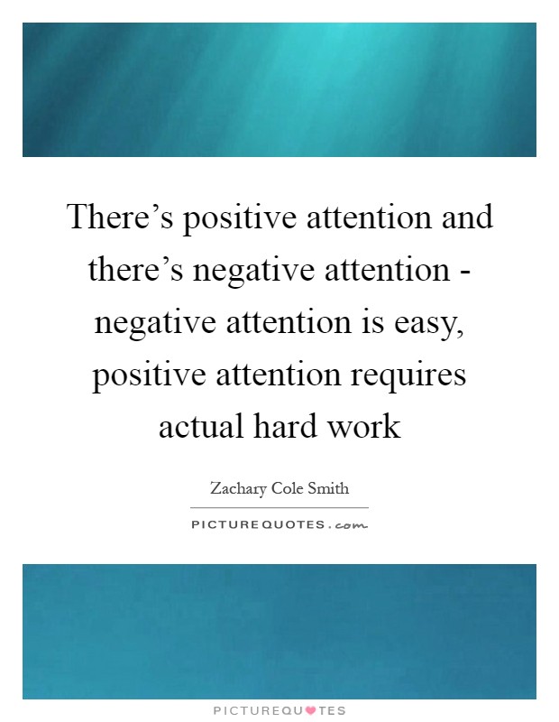 There's positive attention and there's negative attention - negative attention is easy, positive attention requires actual hard work Picture Quote #1