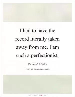 I had to have the record literally taken away from me. I am such a perfectionist Picture Quote #1