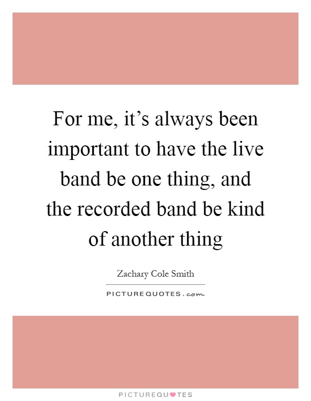 For me, it's always been important to have the live band be one thing, and the recorded band be kind of another thing Picture Quote #1