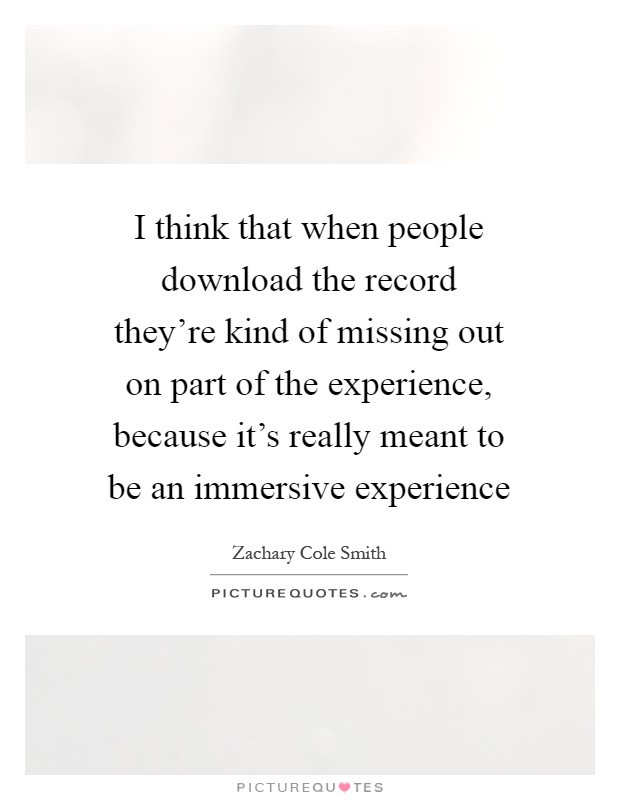 I think that when people download the record they're kind of missing out on part of the experience, because it's really meant to be an immersive experience Picture Quote #1