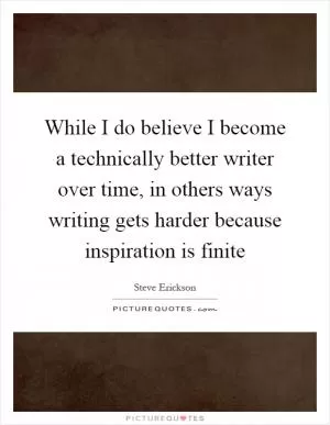 While I do believe I become a technically better writer over time, in others ways writing gets harder because inspiration is finite Picture Quote #1