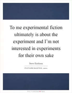 To me experimental fiction ultimately is about the experiment and I’m not interested in experiments for their own sake Picture Quote #1