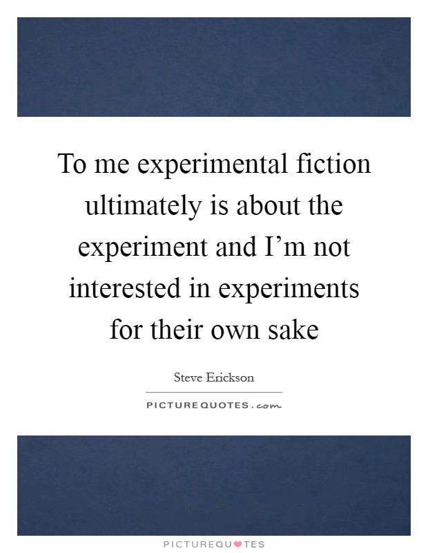 To me experimental fiction ultimately is about the experiment and I'm not interested in experiments for their own sake Picture Quote #1