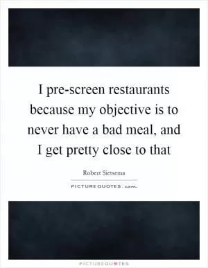 I pre-screen restaurants because my objective is to never have a bad meal, and I get pretty close to that Picture Quote #1