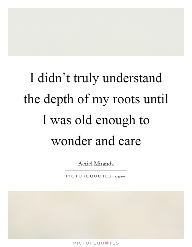 I didn't truly understand the depth of my roots until I was old enough to wonder and care Picture Quote #1