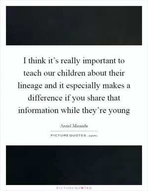 I think it’s really important to teach our children about their lineage and it especially makes a difference if you share that information while they’re young Picture Quote #1